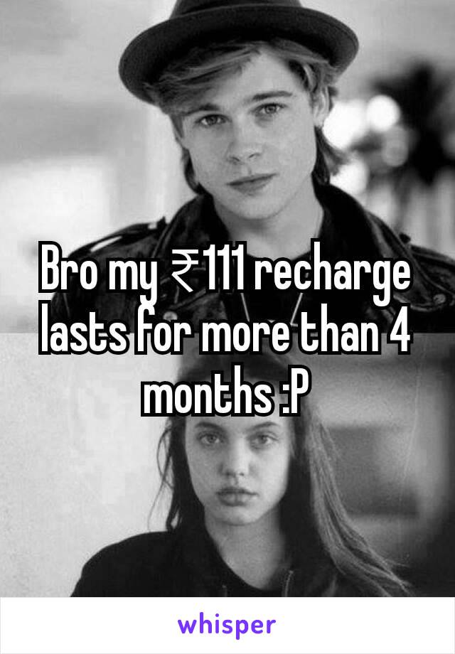 Bro my ₹111 recharge lasts for more than 4 months :P