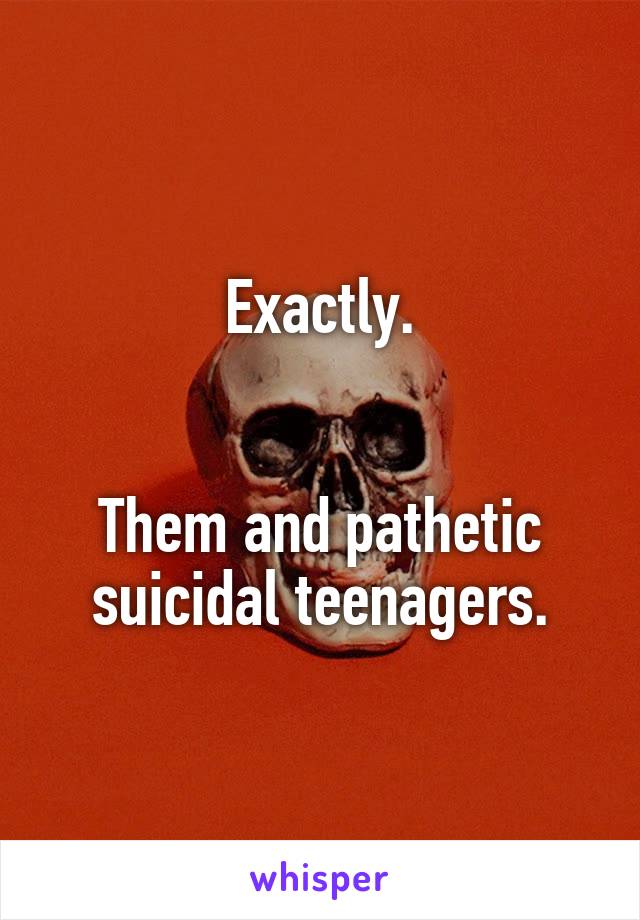 Exactly.


Them and pathetic suicidal teenagers.