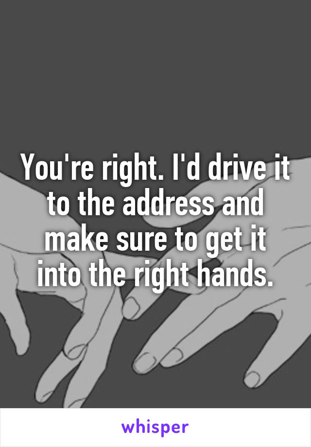 You're right. I'd drive it to the address and make sure to get it into the right hands.