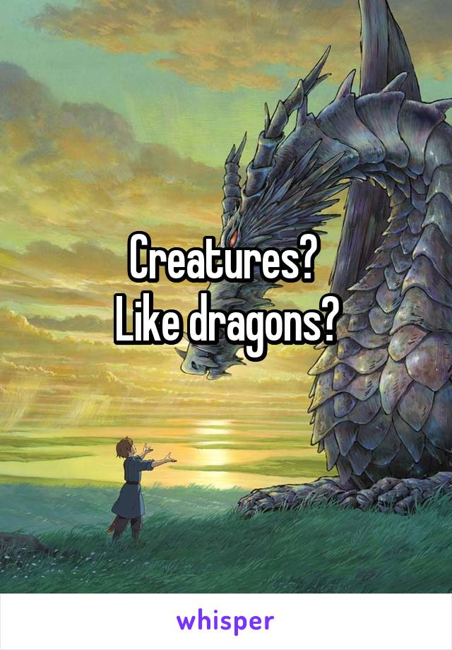 Creatures? 
Like dragons?
