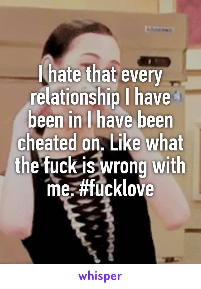 I hate that every relationship I have been in I have been cheated on. Like what the fuck is wrong with me. #fucklove
