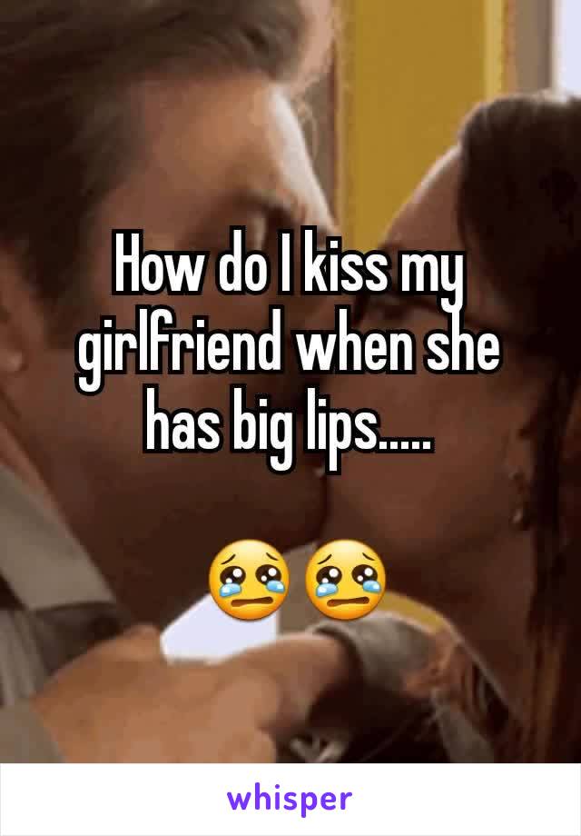 How do I kiss my girlfriend when she has big lips.....

 😢😢