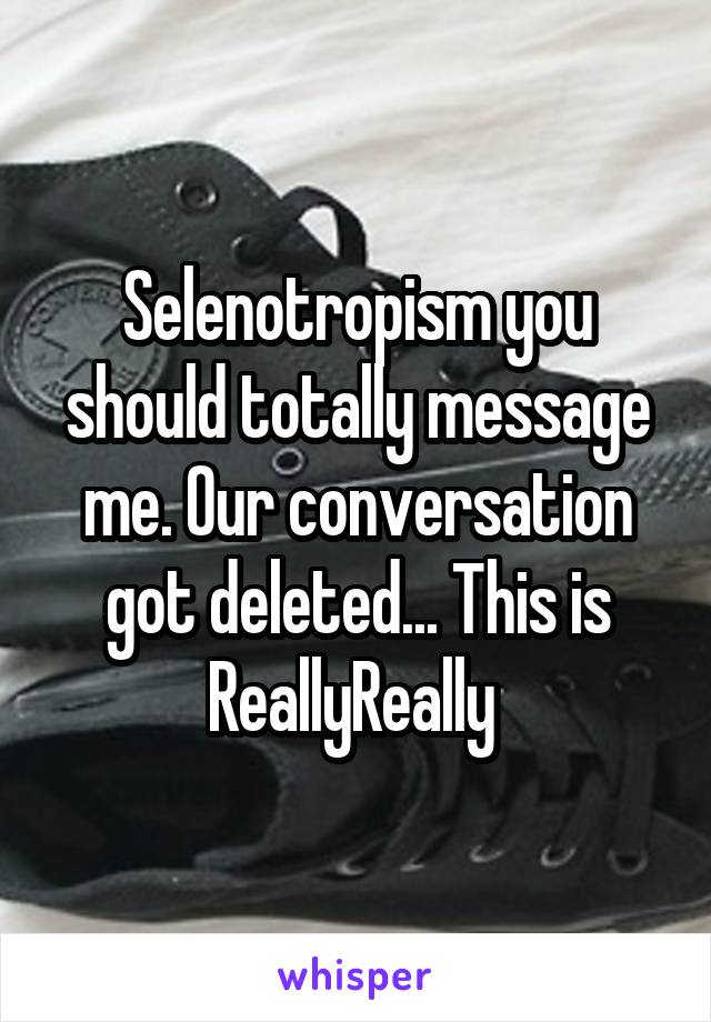 Selenotropism you should totally message me. Our conversation got deleted... This is ReallyReally 