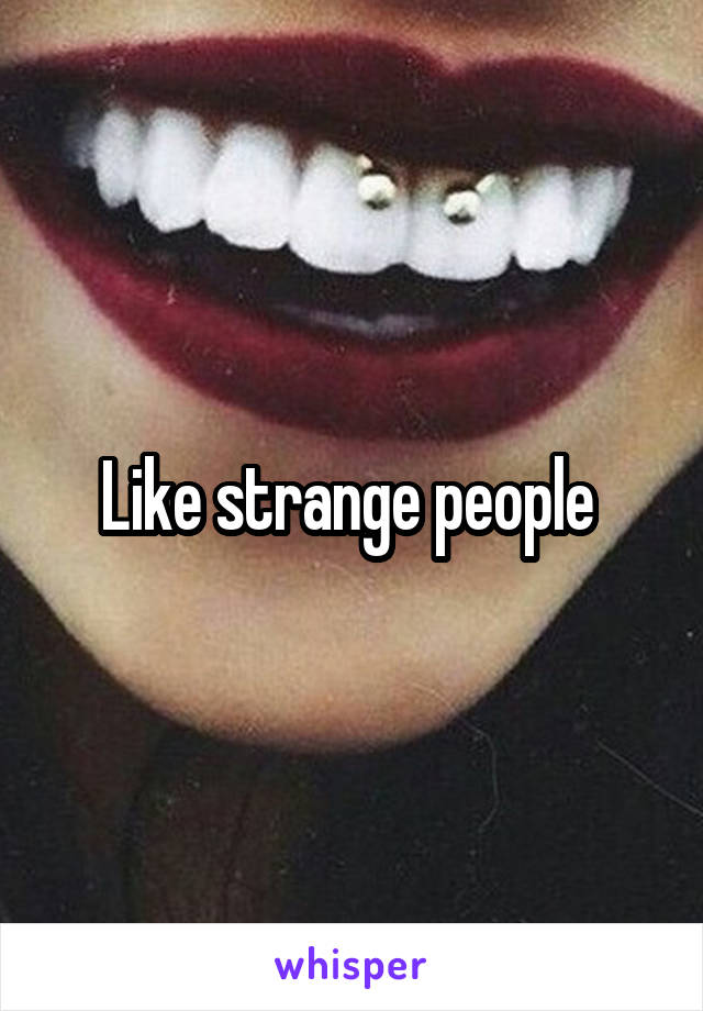 Like strange people 