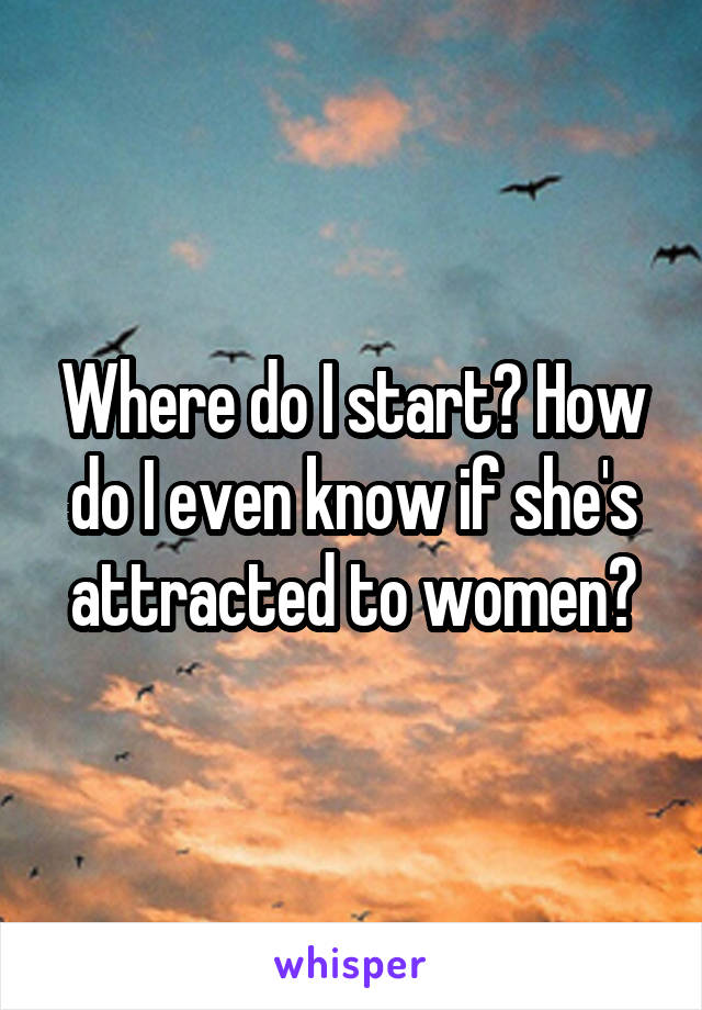 Where do I start? How do I even know if she's attracted to women?