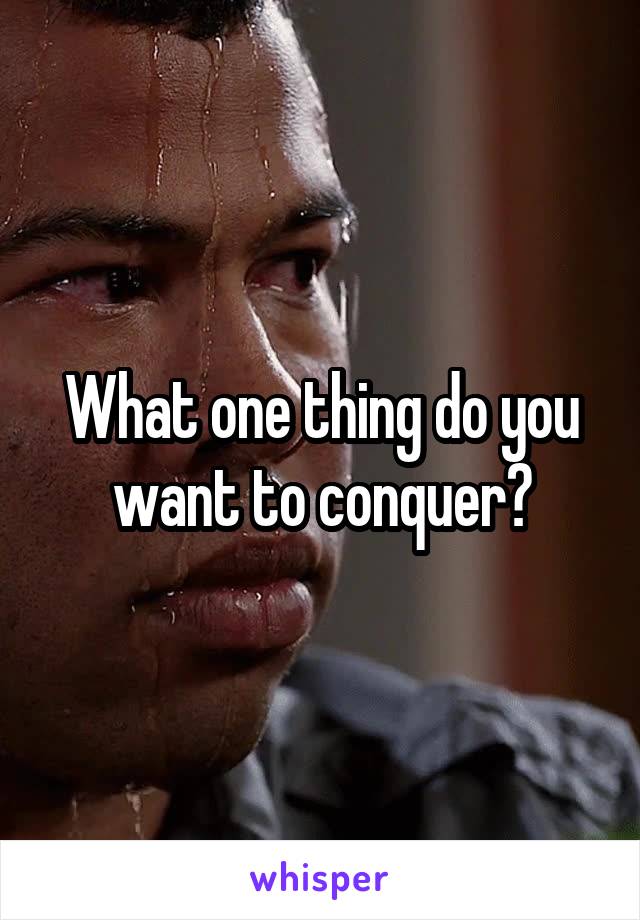 What one thing do you want to conquer?