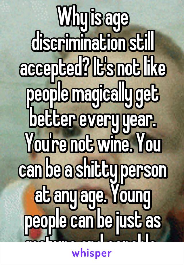 Why is age discrimination still accepted? It's not like people magically get better every year. You're not wine. You can be a shitty person at any age. Young people can be just as mature and capable.