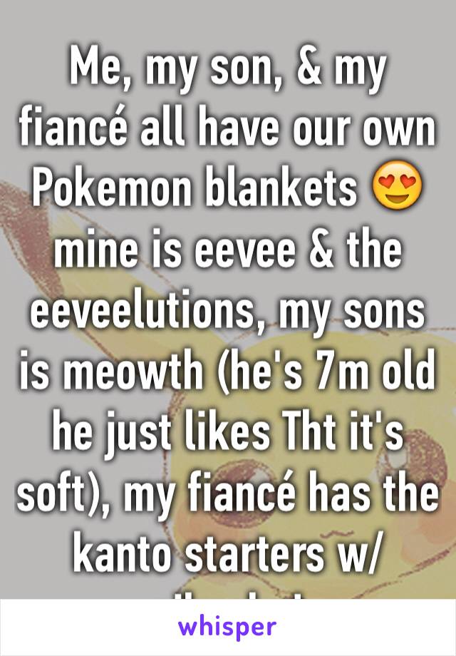 Me, my son, & my fiancé all have our own Pokemon blankets 😍 mine is eevee & the eeveelutions, my sons is meowth (he's 7m old  he just likes Tht it's soft), my fiancé has the kanto starters w/pikachu!