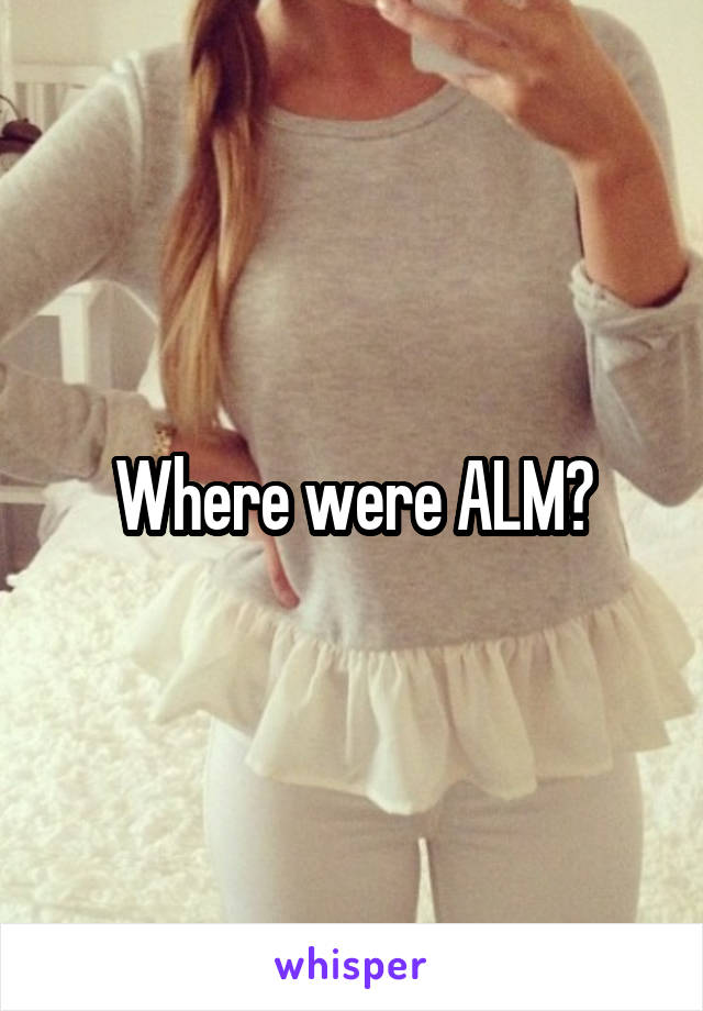 Where were ALM?