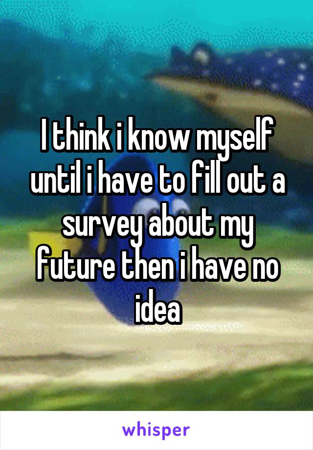 I think i know myself until i have to fill out a survey about my future then i have no idea
