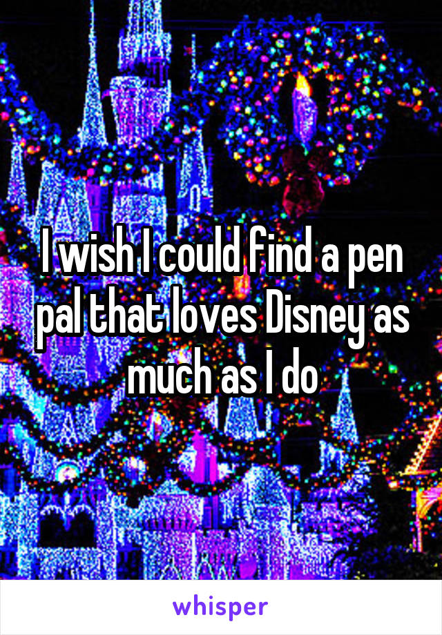 I wish I could find a pen pal that loves Disney as much as I do