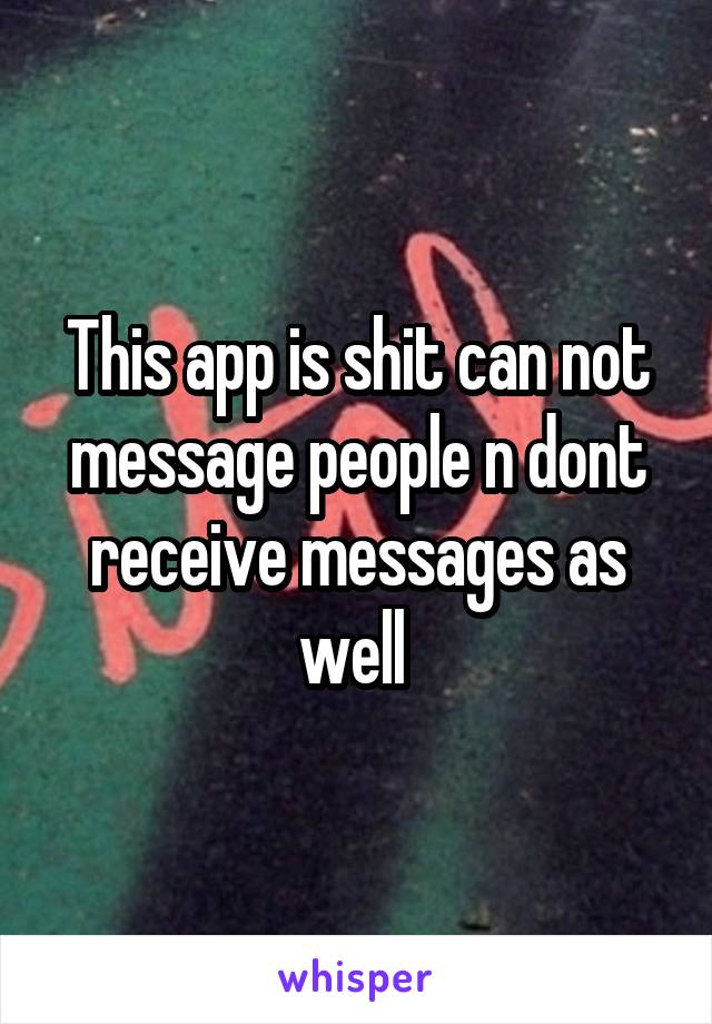 This app is shit can not message people n dont receive messages as well 