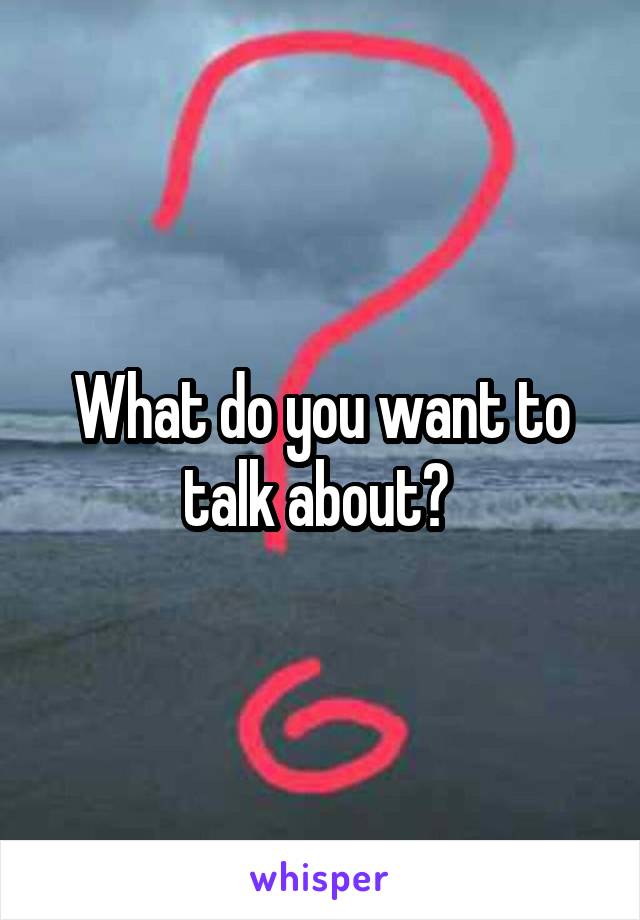 What do you want to talk about? 