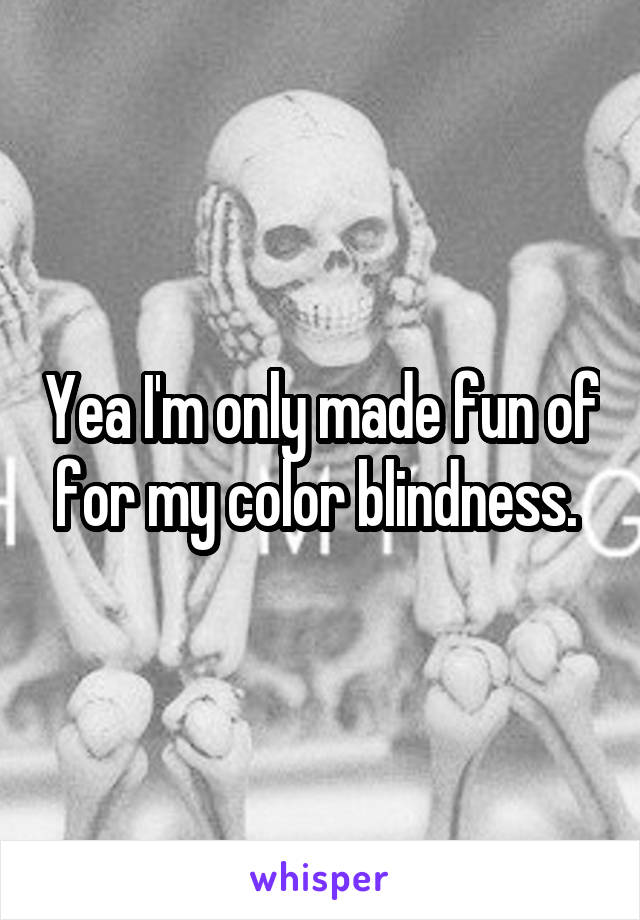 Yea I'm only made fun of for my color blindness. 