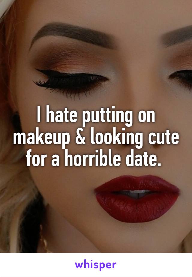 I hate putting on makeup & looking cute for a horrible date. 