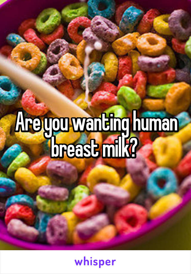 Are you wanting human breast milk? 