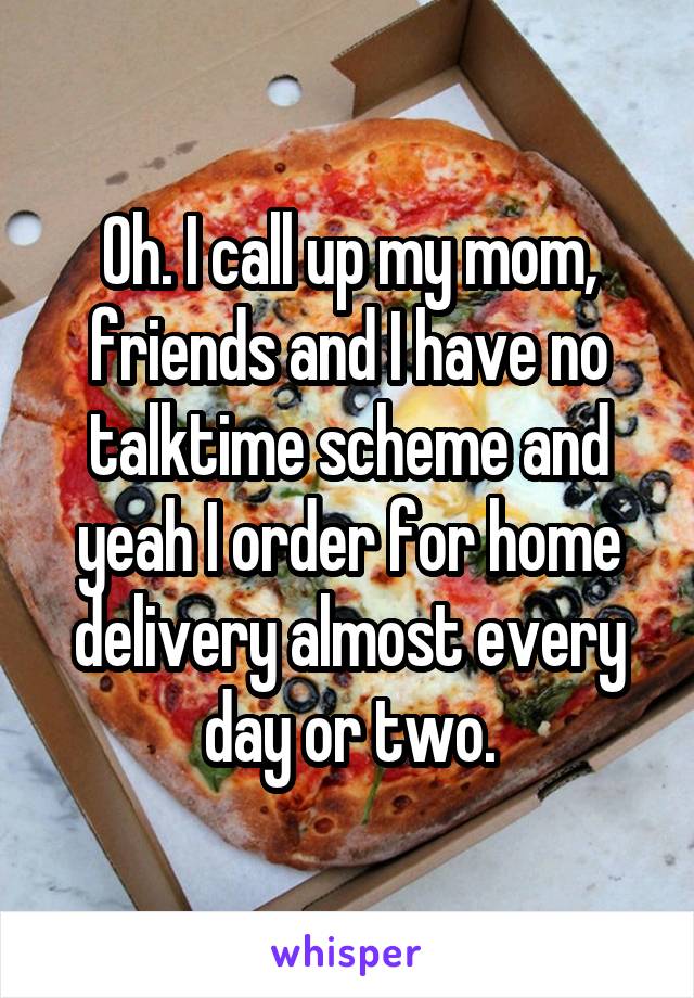Oh. I call up my mom, friends and I have no talktime scheme and yeah I order for home delivery almost every day or two.