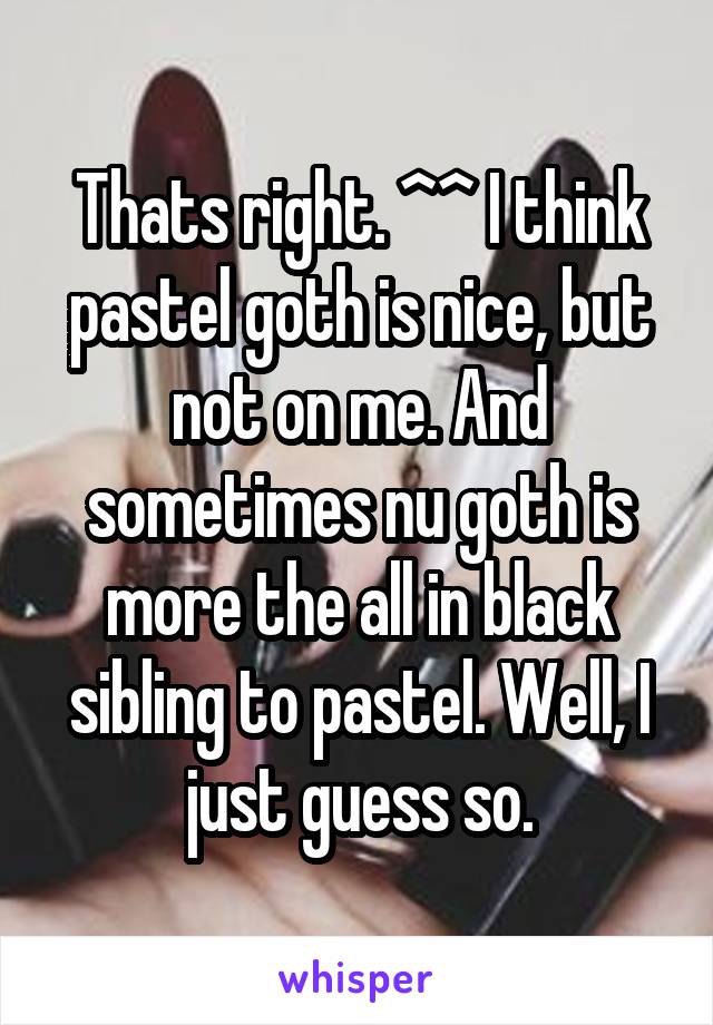 Thats right. ^^ I think pastel goth is nice, but not on me. And sometimes nu goth is more the all in black sibling to pastel. Well, I just guess so.