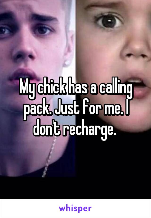 My chick has a calling pack. Just for me. I don't recharge. 