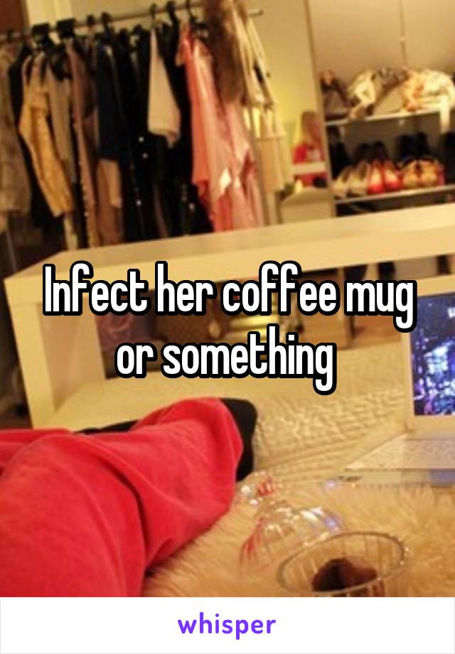 Infect her coffee mug or something 