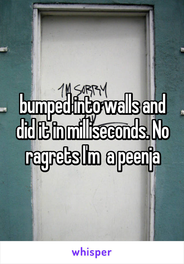 bumped into walls and did it in milliseconds. No ragrets I'm  a peenja