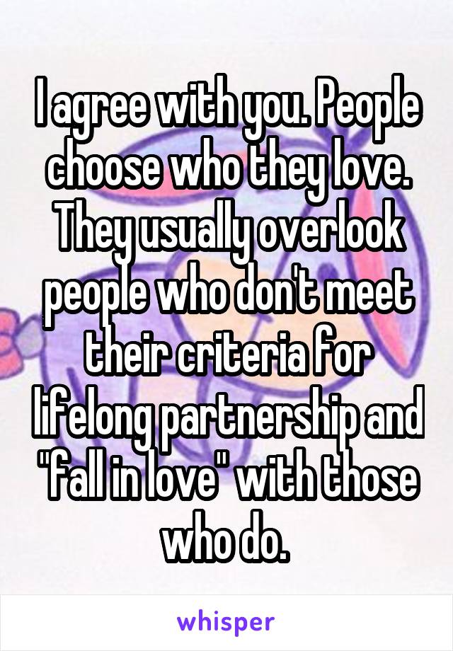 I agree with you. People choose who they love. They usually overlook people who don't meet their criteria for lifelong partnership and "fall in love" with those who do. 