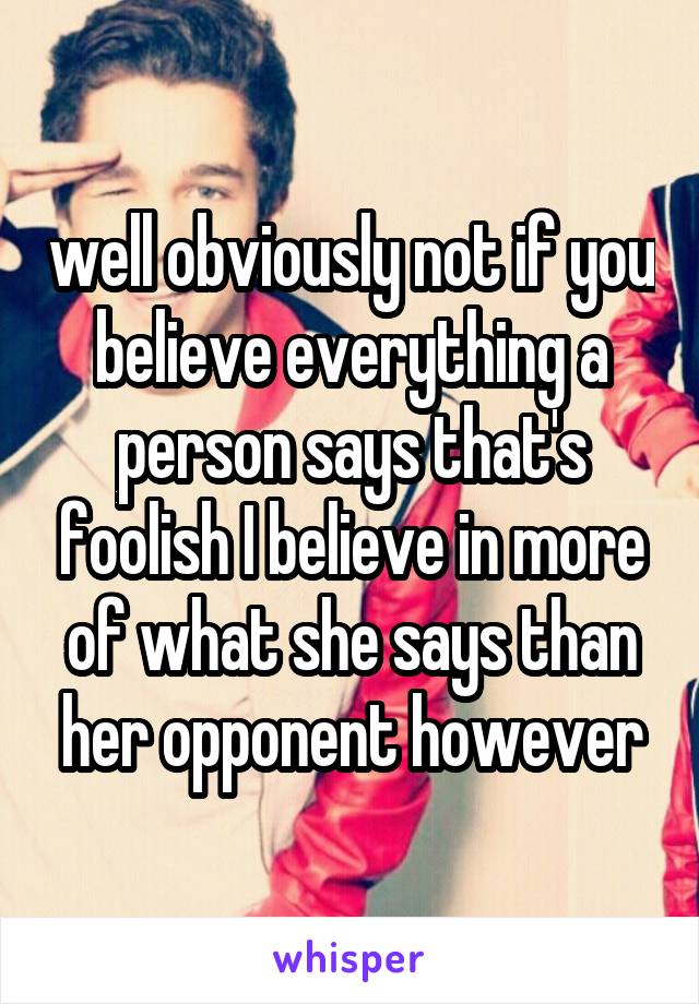 well obviously not if you believe everything a person says that's foolish I believe in more of what she says than her opponent however