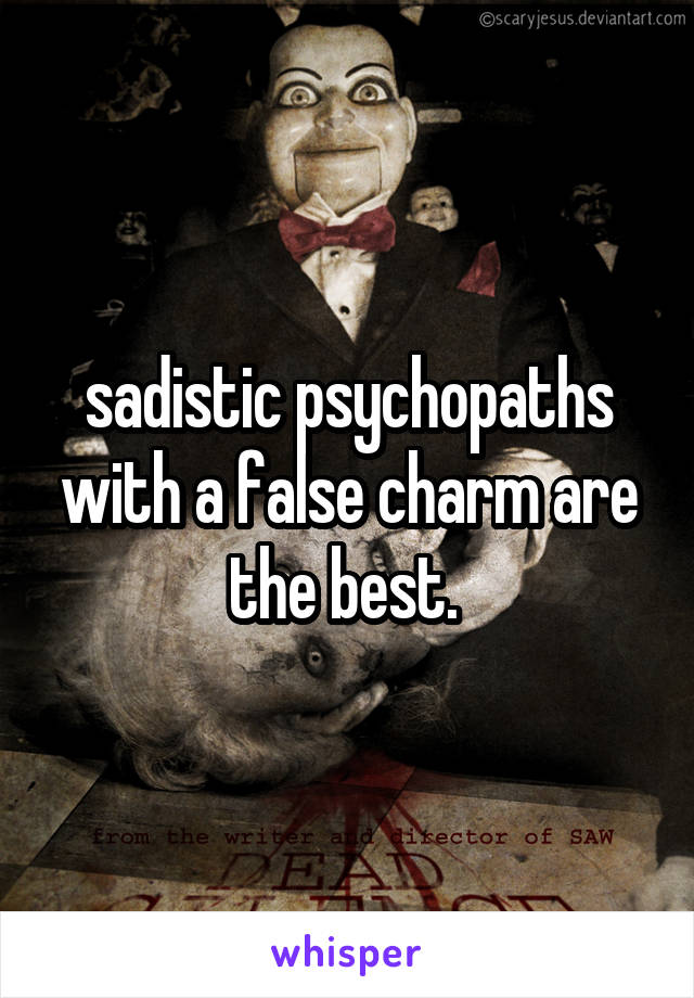 sadistic psychopaths with a false charm are the best. 