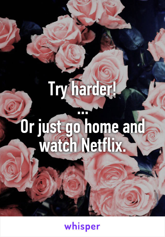 Try harder!
...
Or just go home and watch Netflix.