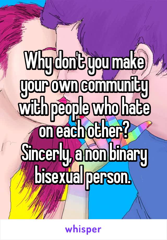 Why don't you make your own community with people who hate on each other?
Sincerly, a non binary bisexual person. 