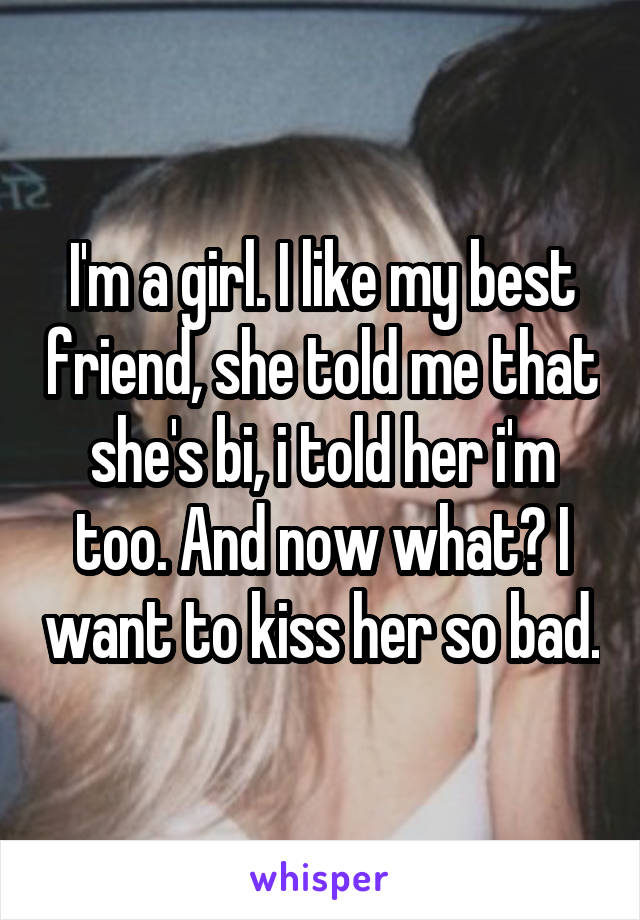 I'm a girl. I like my best friend, she told me that she's bi, i told her i'm too. And now what? I want to kiss her so bad.