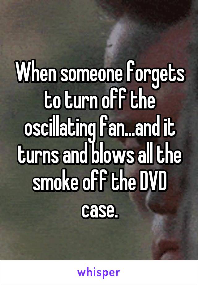 When someone forgets to turn off the oscillating fan...and it turns and blows all the smoke off the DVD case.