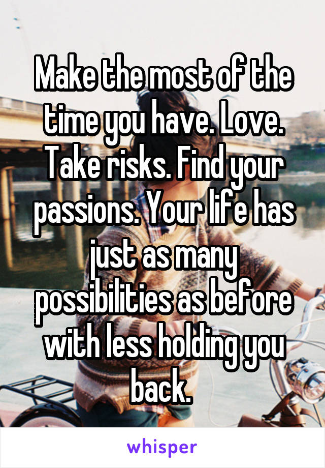 Make the most of the time you have. Love. Take risks. Find your passions. Your life has just as many possibilities as before with less holding you back. 