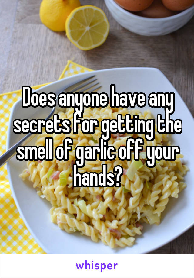 Does anyone have any secrets for getting the smell of garlic off your hands?