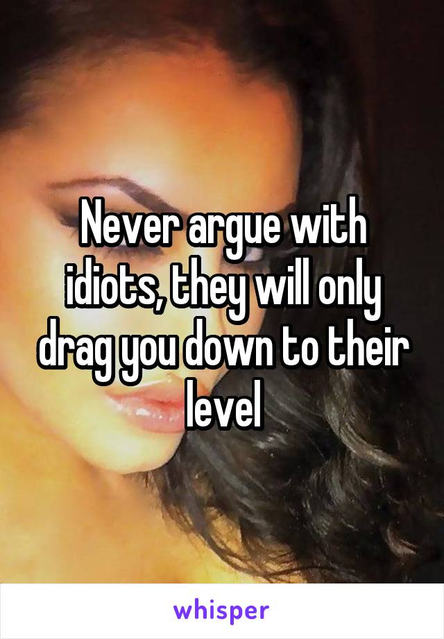 Never argue with idiots, they will only drag you down to their level