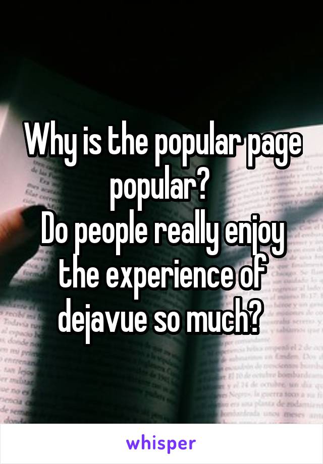 Why is the popular page popular? 
Do people really enjoy the experience of dejavue so much? 