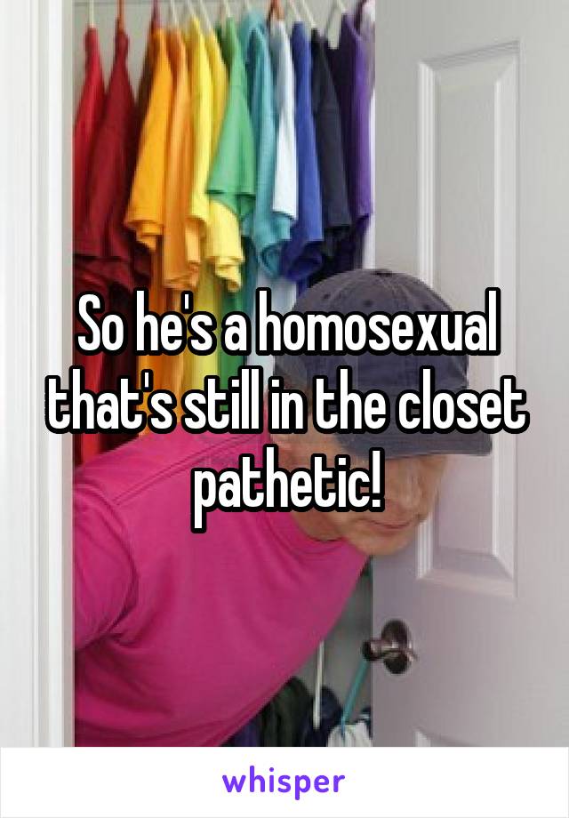 So he's a homosexual that's still in the closet pathetic!