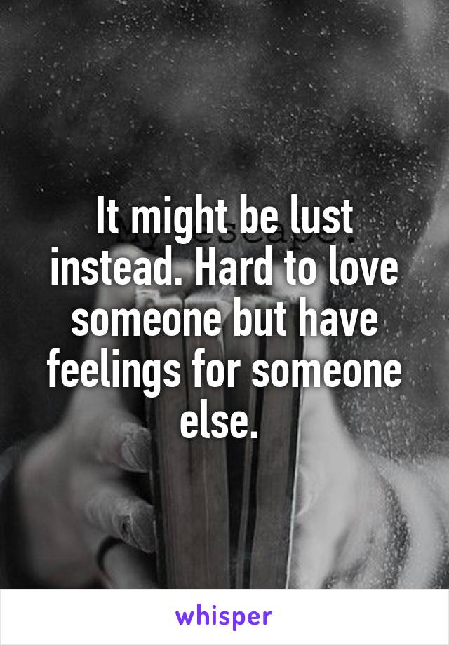 It might be lust instead. Hard to love someone but have feelings for someone else. 