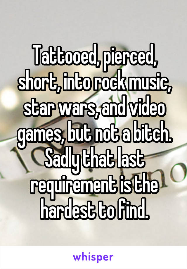 Tattooed, pierced, short, into rock music, star wars, and video games, but not a bitch. Sadly that last requirement is the hardest to find.
