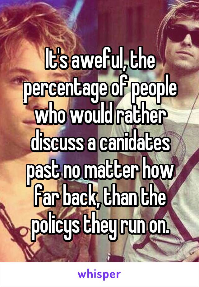 It's aweful, the percentage of people who would rather discuss a canidates past no matter how far back, than the policys they run on.