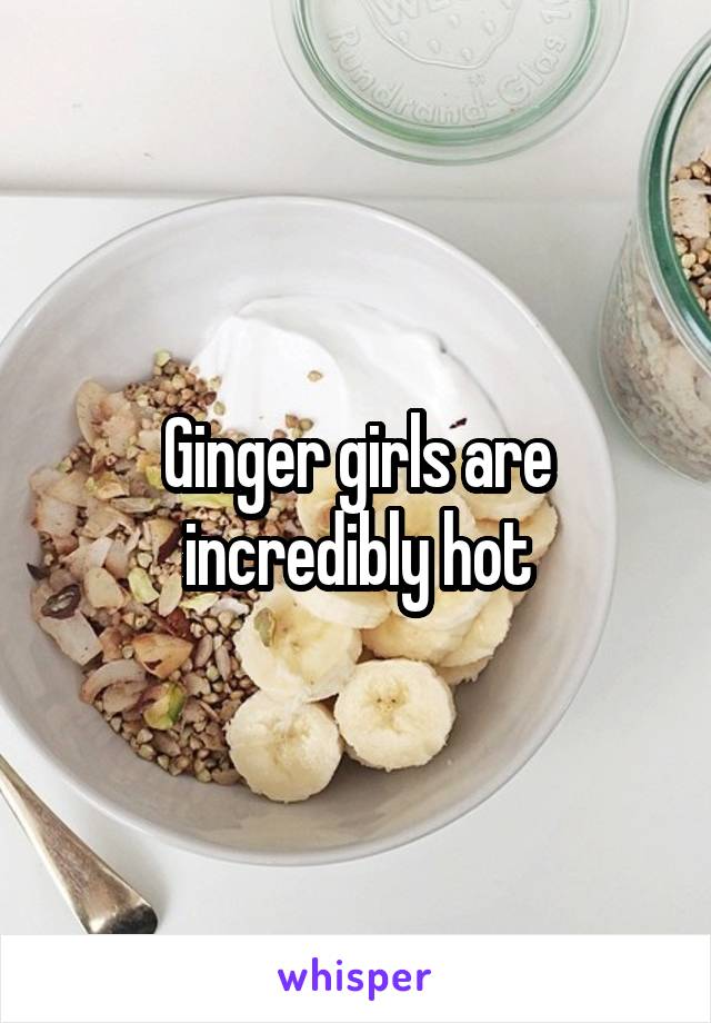 Ginger girls are incredibly hot