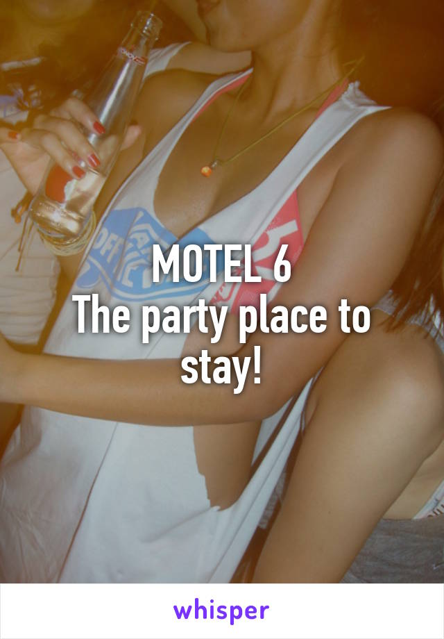 MOTEL 6
The party place to stay!