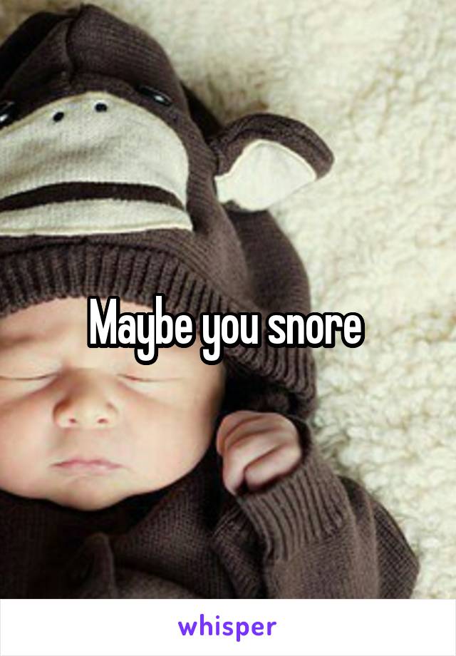 Maybe you snore 