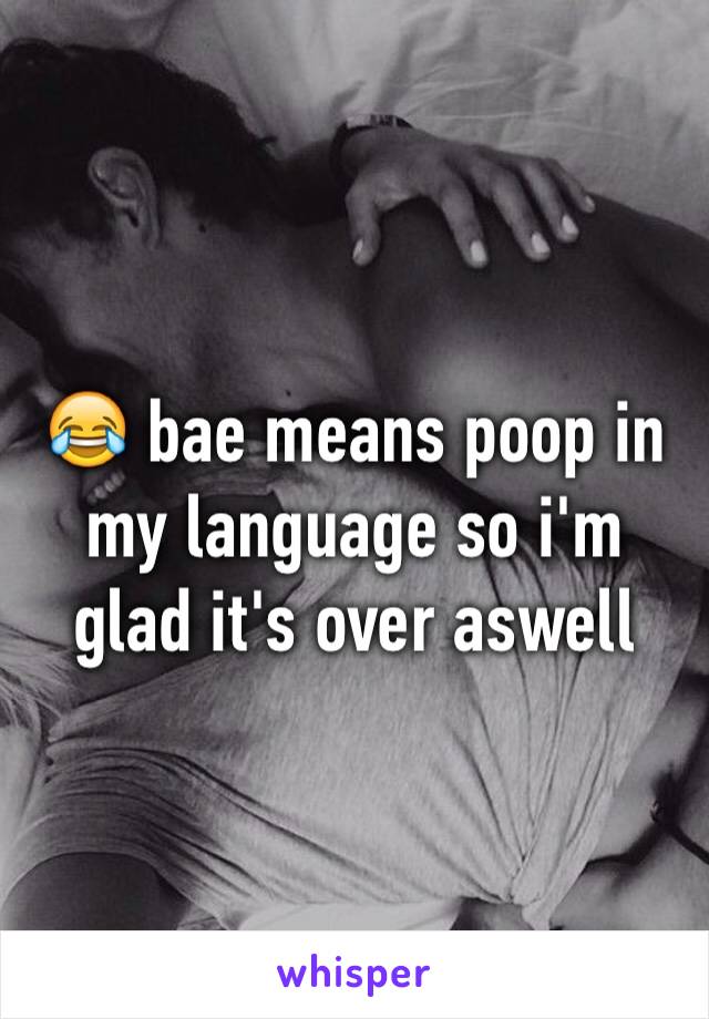 😂 bae means poop in my language so i'm glad it's over aswell