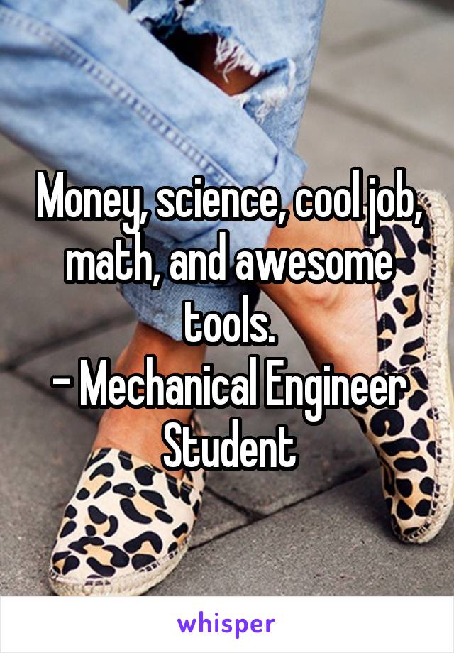 Money, science, cool job, math, and awesome tools.
- Mechanical Engineer Student