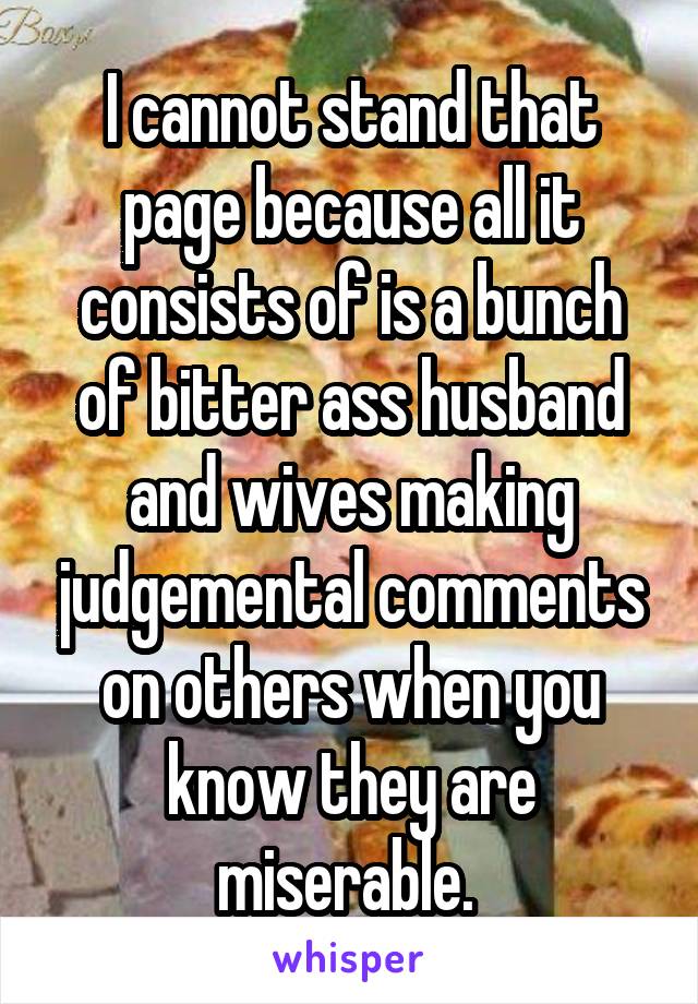 I cannot stand that page because all it consists of is a bunch of bitter ass husband and wives making judgemental comments on others when you know they are miserable. 
