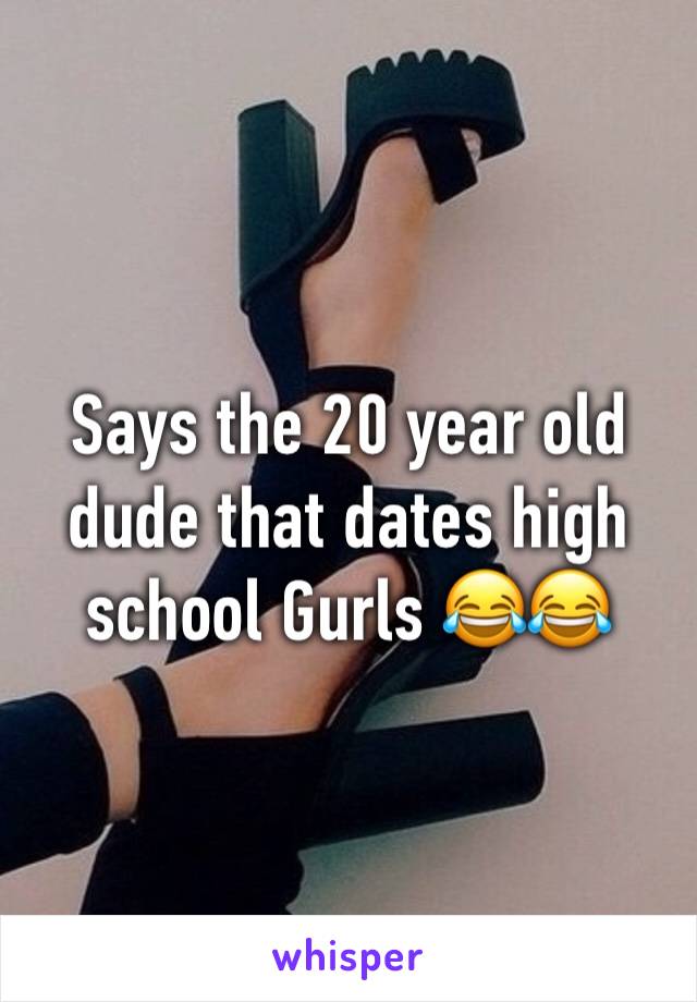 Says the 20 year old dude that dates high school Gurls 😂😂