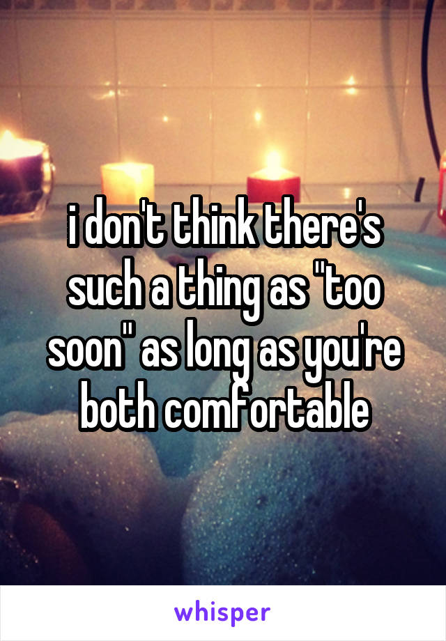 i don't think there's such a thing as "too soon" as long as you're both comfortable