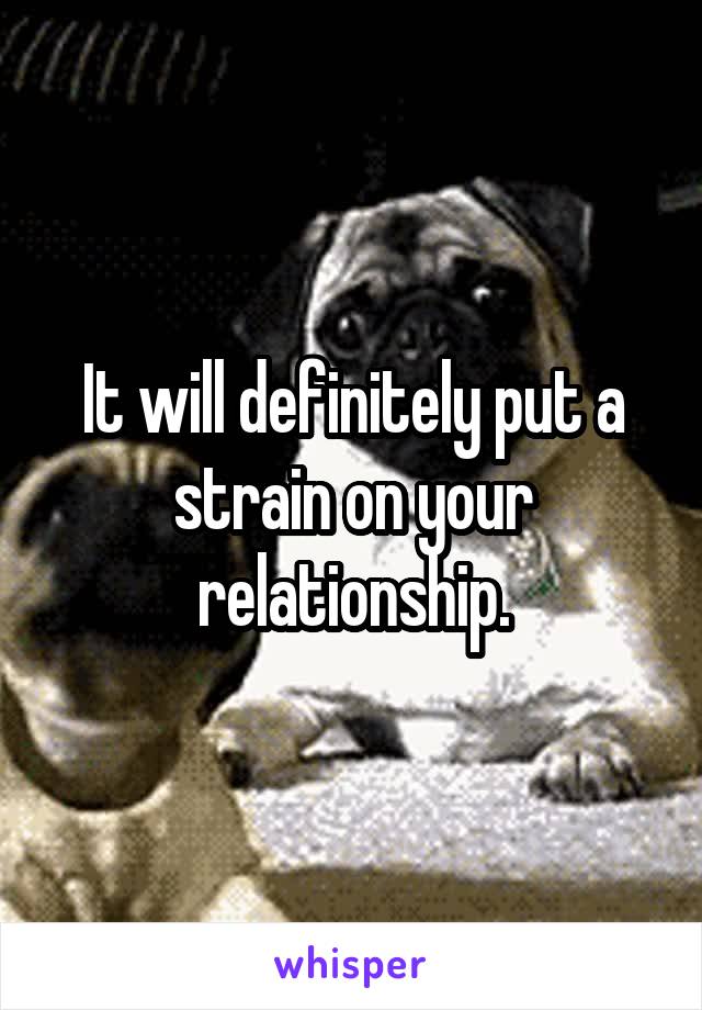 It will definitely put a strain on your relationship.