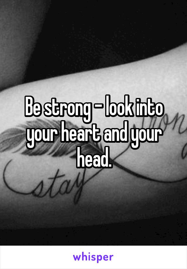 Be strong - look into your heart and your head.